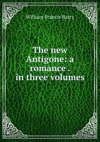 The new Antigone: a romance . in three volumes