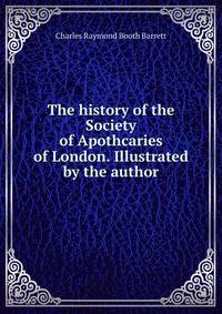 The history of the Society of Apothcaries of London. Illustrated by the author