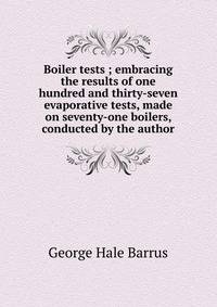 Boiler tests ; embracing the results of one hundred and thirty-seven evaporative tests, made on seventy-one boilers, conducted by the author