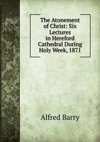 The Atonement of Christ: Six Lectures in Hereford Cathedral During Holy Week, 1871
