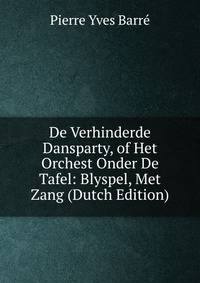 De Verhinderde Dansparty, of Het Orchest Onder De Tafel: Blyspel, Met Zang (Dutch Edition)