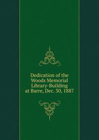 Dedication of the Woods Memorial Library-Building at Barre, Dec. 30, 1887