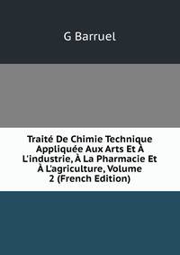Trait? De Chimie Technique Appliqu?e Aux Arts Et ? L'industrie, ? La Pharmacie Et ? L'agriculture, Volume 2 (French Edition)