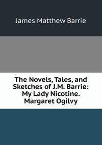 The Novels, Tales, and Sketches of J.M. Barrie: My Lady Nicotine. Margaret Ogilvy