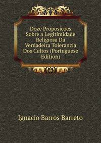 Doze Proposicoes Sobre a Legitimidade Religiosa Da Verdadeira Tolerancia Dos Cultos (Portuguese Edition)