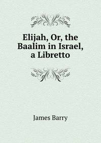 Elijah, Or, the Baalim in Israel, a Libretto