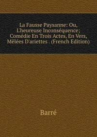 La Fausse Paysanne: Ou, L'heureuse Incons?quence; Com?die En Trois Actes, En Vers, M?l?es D'ariettes . (French Edition)