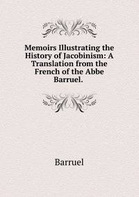 Memoirs Illustrating the History of Jacobinism: A Translation from the French of the Abbe Barruel. .