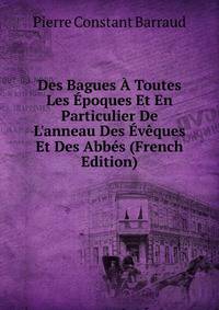 Des Bagues ? Toutes Les ?poques Et En Particulier De L'anneau Des ?v?ques Et Des Abb?s (French Edition)