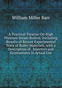 A Practical Treatise On High Pressure Steam Boilers: Including Results of Recent Experimental Tests of Boiler Materials, with a Description of . Injectors and Economizers in Actual Use