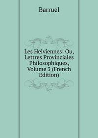Les Helviennes: Ou, Lettres Provinciales Philosophiques, Volume 3 (French Edition)