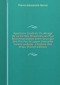 Appellans Celebres: Ou Abreg? De La Vie Des Personnes Les Plus Recommandables Entre Ceux Qui Ont Pris Part ? L'appel Interjett? Contre La Bulle . L'histoire Des Dispu (French Edition)