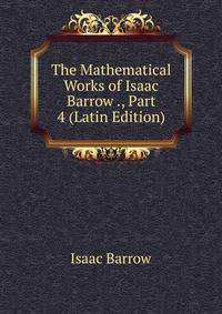 The Mathematical Works of Isaac Barrow ., Part 4 (Latin Edition)