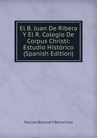 El B. Juan De Ribera Y El R. Colegio De Corpus Christi: Estudio Historico (Spanish Edition)