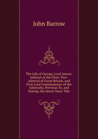 The Life of George, Lord Anson: Admiral of the Fleet, Vice-Admiral of Great Britain, and First Lord Commissioner of the Admiralty, Previous To, and During, the Seven Years' War
