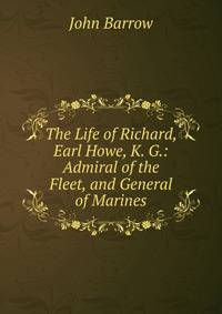 The Life of Richard, Earl Howe, K. G.: Admiral of the Fleet, and General of Marines
