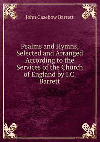 Psalms and Hymns, Selected and Arranged According to the Services of the Church of England by I.C. Barrett