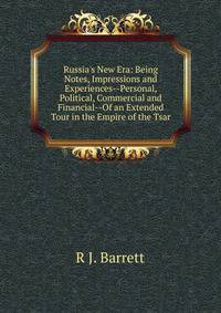 Russia's New Era: Being Notes, Impressions and Experiences--Personal, Political, Commercial and Financial--Of an Extended Tour in the Empire of the Tsar