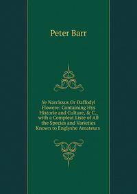 Ye Narcissus Or Daffodyl Flowere: Containing Hys Historie and Culture, &amp; C., with a Compleat Liste of All the Species and Varieties Known to Englyshe Amateurs .