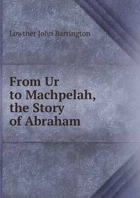 From Ur to Machpelah, the Story of Abraham