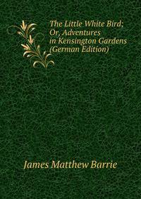 The Little White Bird; Or, Adventures in Kensington Gardens (German Edition)