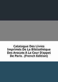 Catalogue Des Livres Imprim?s De La Biblioth?que Des Avocats ? La Cour D'appel De Paris . (French Edition)