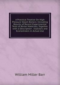 A Practical Treatise On High Pressure Steam Boilers: Including Results of Recent Experimental Tests of Boiler Materials, Together with a Description . Injectors and Economizers in Actual Use