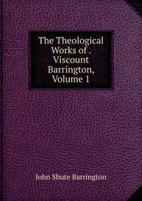 The Theological Works of . Viscount Barrington, Volume 1
