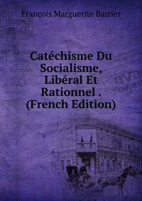 Catechisme Du Socialisme, Liberal Et Rationnel . (French Edition)