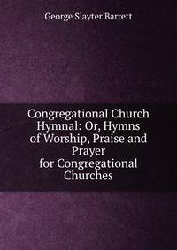 Congregational Church Hymnal: Or, Hymns of Worship, Praise and Prayer for Congregational Churches