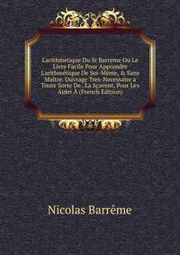 L'arithmetique Du Sr Barreme Ou Le Livre Facile Pour Apprendre L'arithm?tique De Soi-M?me, &amp; Sans Ma?tre. Ouvrage Tres-Necessaire a Toute Sorte De . La S?avent, Pour Les Aider ? (French Edition)