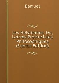 Les Helviennes: Ou, Lettres Provinciales Philosophiques (French Edition)
