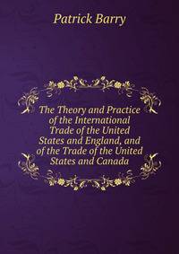 The Theory and Practice of the International Trade of the United States and England, and of the Trade of the United States and Canada