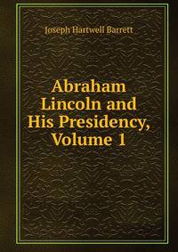Abraham Lincoln and His Presidency, Volume 1