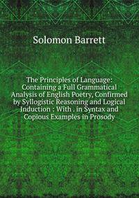 The Principles of Language: Containing a Full Grammatical Analysis of English Poetry, Confirmed by Syllogistic Reasoning and Logical Induction : With . in Syntax and Copious Examples in Prosody