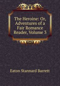 The Heroine: Or, Adventures of a Fair Romance Reader, Volume 3