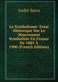 Le Symbolisme: Essai Historique Sur Le Mouvement Symboliste En France De 1885 A 1900 (French Edition)