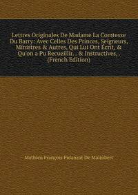 Lettres Originales De Madame La Comtesse Du Barry: Avec Celles Des Princes, Seigneurs, Ministres &amp; Autres, Qui Lui Ont ?crit, &amp; Qu'on a Pu Recueillir. . &amp; Instructives, . (French Edition)