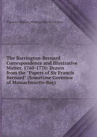 The Barrington-Bernard Correspondence and Illustrative Matter, 1760-1770: Drawn from the "Papers of Sir Francis Bernard" (Sometime Governor of Massachusetts-Bay)