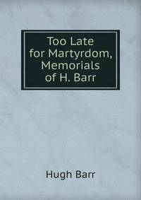 Too Late for Martyrdom, Memorials of H. Barr