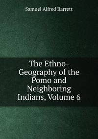 The Ethno-Geography of the Pomo and Neighboring Indians, Volume 6