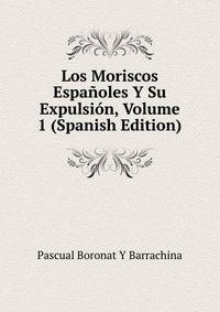 Los Moriscos Espanoles Y Su Expulsion, Volume 1 (Spanish Edition)