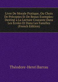 Livre De Morale Pratique, Ou Choix De Preceptes Et De Beaux Exemples: Destine a La Lecture Courante Dans Les Ecoles Et Dans Les Familles (French Edition)