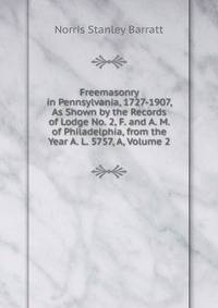Freemasonry in Pennsylvania, 1727-1907, As Shown by the Records of Lodge No. 2, F. and A. M. of Philadelphia, from the Year A. L. 5757, A, Volume 2