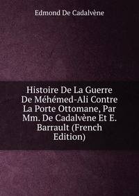 Histoire De La Guerre De Mehemed-Ali Contre La Porte Ottomane, Par Mm. De Cadalvene Et E. Barrault (French Edition)