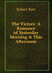 The Victors: A Romance of Yesterday Morning &amp; This Afternoon