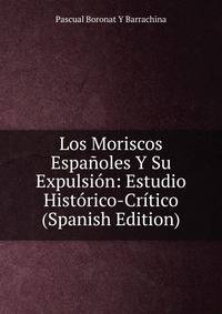 Los Moriscos Espanoles Y Su Expulsion: Estudio Historico-Critico (Spanish Edition)