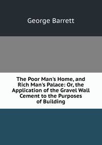 The Poor Man's Home, and Rich Man's Palace: Or, the Application of the Gravel Wall Cement to the Purposes of Building