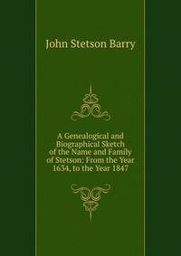 A Genealogical and Biographical Sketch of the Name and Family of Stetson: From the Year 1634, to the Year 1847