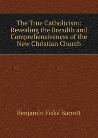The True Catholicism: Revealing the Breadth and Comprehensiveness of the New Christian Church